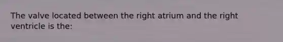 The valve located between the right atrium and the right ventricle is the: