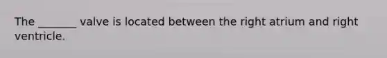 The _______ valve is located between the right atrium and right ventricle.