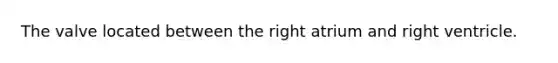The valve located between the right atrium and right ventricle.