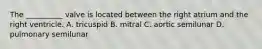 The __________ valve is located between the right atrium and the right ventricle. A. tricuspid B. mitral C. aortic semilunar D. pulmonary semilunar