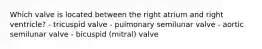 Which valve is located between the right atrium and right ventricle? - tricuspid valve - pulmonary semilunar valve - aortic semilunar valve - bicuspid (mitral) valve