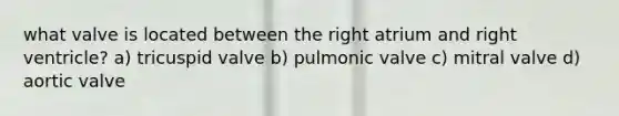 what valve is located between the right atrium and right ventricle? a) tricuspid valve b) pulmonic valve c) mitral valve d) aortic valve