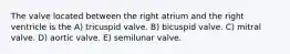 The valve located between the right atrium and the right ventricle is the A) tricuspid valve. B) bicuspid valve. C) mitral valve. D) aortic valve. E) semilunar valve.