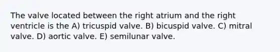 The valve located between the right atrium and the right ventricle is the A) tricuspid valve. B) bicuspid valve. C) mitral valve. D) aortic valve. E) semilunar valve.