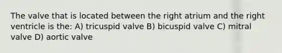 The valve that is located between the right atrium and the right ventricle is the: A) tricuspid valve B) bicuspid valve C) mitral valve D) aortic valve