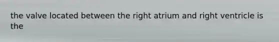 the valve located between the right atrium and right ventricle is the