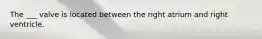 The ___ valve is located between the right atrium and right ventricle.