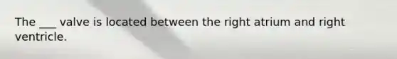 The ___ valve is located between the right atrium and right ventricle.