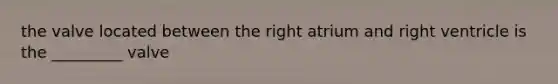 the valve located between the right atrium and right ventricle is the _________ valve