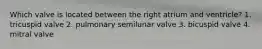 Which valve is located between the right atrium and ventricle? 1. tricuspid valve 2. pulmonary semilunar valve 3. bicuspid valve 4. mitral valve