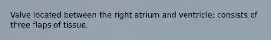 Valve located between the right atrium and ventricle; consists of three flaps of tissue.