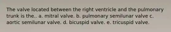 The valve located between the right ventricle and the pulmonary trunk is the.. a. mitral valve. b. pulmonary semilunar valve c. aortic semilunar valve. d. bicuspid valve. e. tricuspid valve.