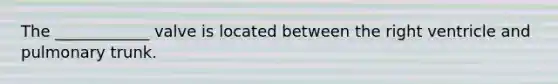The ____________ valve is located between the right ventricle and pulmonary trunk.
