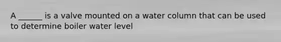 A ______ is a valve mounted on a water column that can be used to determine boiler water level