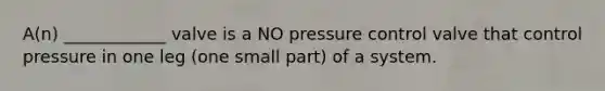 A(n) ____________ valve is a NO pressure control valve that control pressure in one leg (one small part) of a system.