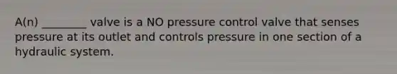 A(n) ________ valve is a NO pressure control valve that senses pressure at its outlet and controls pressure in one section of a hydraulic system.