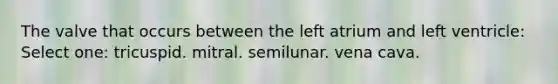 The valve that occurs between the left atrium and left ventricle: Select one: tricuspid. mitral. semilunar. vena cava.