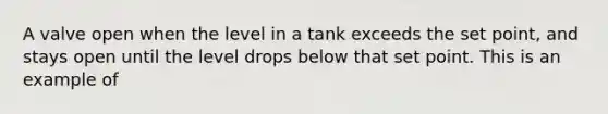 A valve open when the level in a tank exceeds the set point, and stays open until the level drops below that set point. This is an example of