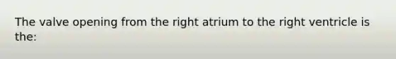 The valve opening from the right atrium to the right ventricle is the: