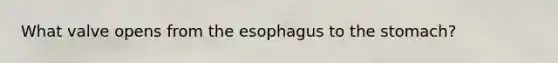 What valve opens from <a href='https://www.questionai.com/knowledge/kSjVhaa9qF-the-esophagus' class='anchor-knowledge'>the esophagus</a> to <a href='https://www.questionai.com/knowledge/kLccSGjkt8-the-stomach' class='anchor-knowledge'>the stomach</a>?