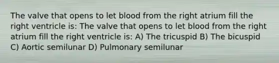 The valve that opens to let blood from the right atrium fill the right ventricle is: The valve that opens to let blood from the right atrium fill the right ventricle is: A) The tricuspid B) The bicuspid C) Aortic semilunar D) Pulmonary semilunar