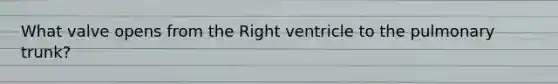 What valve opens from the Right ventricle to the pulmonary trunk?