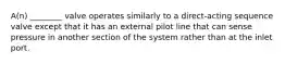 A(n) ________ valve operates similarly to a direct-acting sequence valve except that it has an external pilot line that can sense pressure in another section of the system rather than at the inlet port.