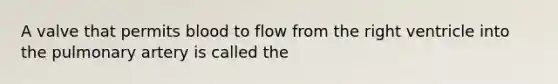 A valve that permits blood to flow from the right ventricle into the pulmonary artery is called the