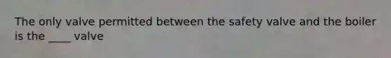 The only valve permitted between the safety valve and the boiler is the ____ valve