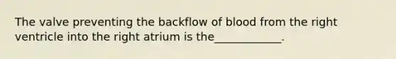 The valve preventing the backflow of blood from the right ventricle into the right atrium is the____________.