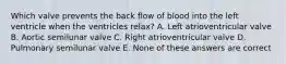 Which valve prevents the back flow of blood into the left ventricle when the ventricles relax? A. Left atrioventricular valve B. Aortic semilunar valve C. Right atrioventricular valve D. Pulmonary semilunar valve E. None of these answers are correct