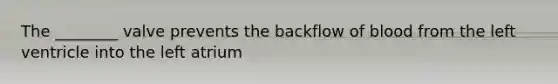 The ________ valve prevents the backflow of blood from the left ventricle into the left atrium