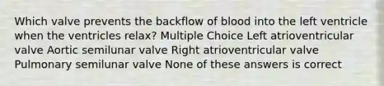 Which valve prevents the backflow of blood into the left ventricle when the ventricles relax? Multiple Choice Left atrioventricular valve Aortic semilunar valve Right atrioventricular valve Pulmonary semilunar valve None of these answers is correct