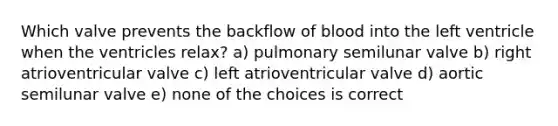 Which valve prevents the backflow of blood into the left ventricle when the ventricles relax? a) pulmonary semilunar valve b) right atrioventricular valve c) left atrioventricular valve d) aortic semilunar valve e) none of the choices is correct