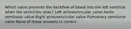 Which valve prevents the backflow of blood into the left ventricle when the ventricles relax? Left atrioventricular valve Aortic semilunar valve Right atrioventricular valve Pulmonary semilunar valve None of these answers is correct.