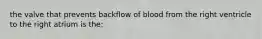 the valve that prevents backflow of blood from the right ventricle to the right atrium is the: