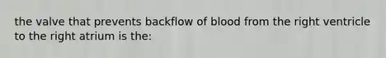 the valve that prevents backflow of blood from the right ventricle to the right atrium is the: