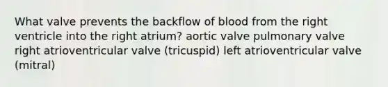 What valve prevents the backflow of blood from the right ventricle into the right atrium? aortic valve pulmonary valve right atrioventricular valve (tricuspid) left atrioventricular valve (mitral)