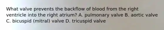 What valve prevents the backflow of blood from the right ventricle into the right atrium? A. pulmonary valve B. aortic valve C. bicuspid (mitral) valve D. tricuspid valve