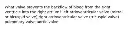 What valve prevents the backflow of blood from the right ventricle into the right atrium? left atrioventricular valve (mitral or bicuspid valve) right atrioventricular valve (tricuspid valve) pulmonary valve aortic valve