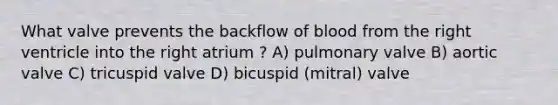 What valve prevents the backflow of blood from the right ventricle into the right atrium ? A) pulmonary valve B) aortic valve C) tricuspid valve D) bicuspid (mitral) valve