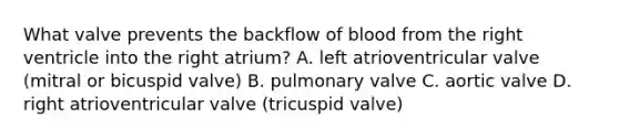 What valve prevents the backflow of blood from the right ventricle into the right atrium? A. left atrioventricular valve (mitral or bicuspid valve) B. pulmonary valve C. aortic valve D. right atrioventricular valve (tricuspid valve)