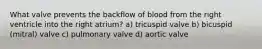 What valve prevents the backflow of blood from the right ventricle into the right atrium? a) tricuspid valve b) bicuspid (mitral) valve c) pulmonary valve d) aortic valve