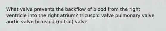 What valve prevents the backflow of blood from the right ventricle into the right atrium? tricuspid valve pulmonary valve aortic valve bicuspid (mitral) valve