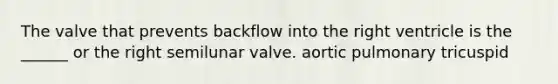 The valve that prevents backflow into the right ventricle is the ______ or the right semilunar valve. aortic pulmonary tricuspid