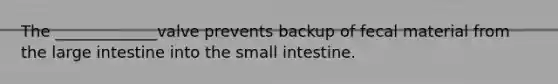 The _____________valve prevents backup of fecal material from the large intestine into the small intestine.