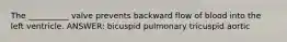 The __________ valve prevents backward flow of blood into the left ventricle. ANSWER: bicuspid pulmonary tricuspid aortic