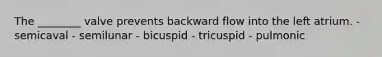 The ________ valve prevents backward flow into the left atrium. - semicaval - semilunar - bicuspid - tricuspid - pulmonic