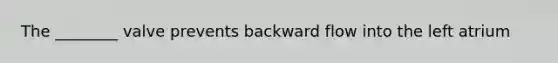 The ________ valve prevents backward flow into the left atrium