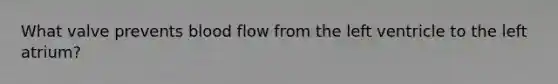 What valve prevents blood flow from the left ventricle to the left atrium?